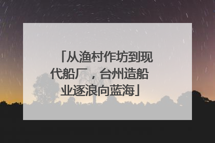 从渔村作坊到现代船厂，台州造船业逐浪向蓝海