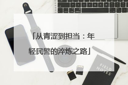 从青涩到担当：年轻民警的淬炼之路