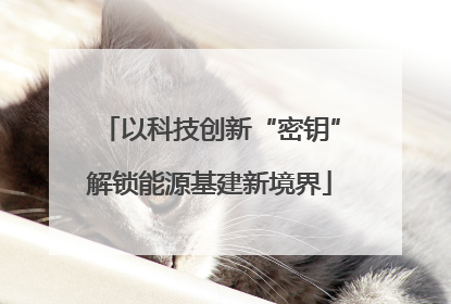 以科技创新“密钥”解锁能源基建新境界