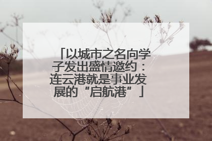 以城市之名向学子发出盛情邀约：连云港就是事业发展的“启航港”