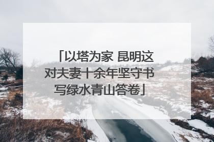 以塔为家 昆明这对夫妻十余年坚守书写绿水青山答卷