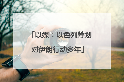 以媒：以色列筹划对伊朗行动多年