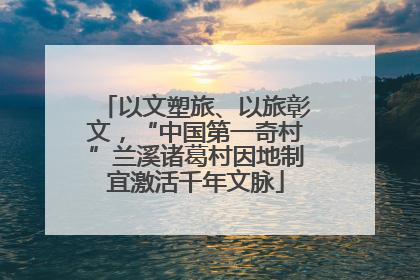 以文塑旅、以旅彰文，“中国第一奇村”兰溪诸葛村因地制宜激活千年文脉