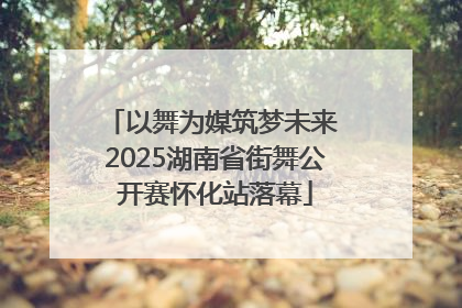 以舞为媒筑梦未来 2025湖南省街舞公开赛怀化站落幕