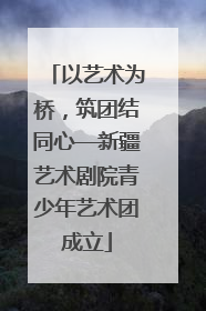 以艺术为桥，筑团结同心—新疆艺术剧院青少年艺术团成立