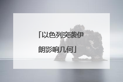 以色列突袭伊朗影响几何