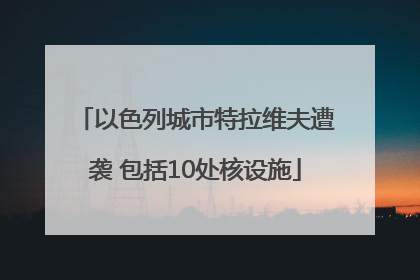 以色列城市特拉维夫遭袭 包括10处核设施