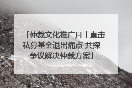 仲裁文化推广月丨直击私募基金退出痛点 共探争议解决仲裁方案