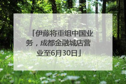 伊藤将重组中国业务，成都金融城店营业至6月30日