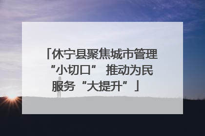 休宁县聚焦城市管理“小切口” 推动为民服务“大提升”
