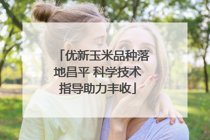 优新玉米品种落地昌平 科学技术指导助力丰收
