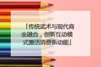 传统武术与现代商业融合，创新互动模式激活消费新动能