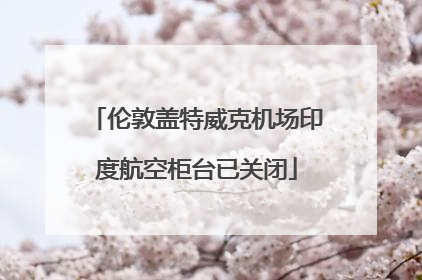 伦敦盖特威克机场印度航空柜台已关闭