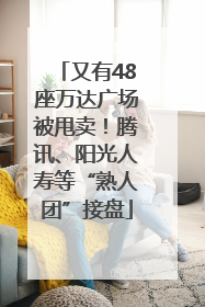 又有48座万达广场被甩卖！腾讯、阳光人寿等“熟人团”接盘