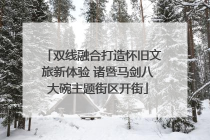 双线融合打造怀旧文旅新体验 诸暨马剑八大碗主题街区开街