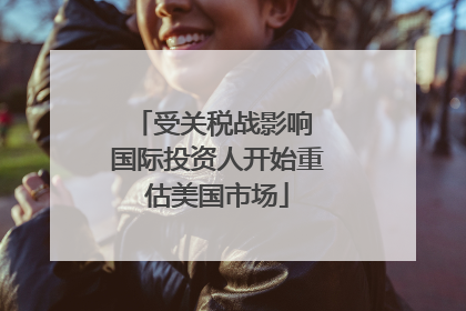 受关税战影响 国际投资人开始重估美国市场