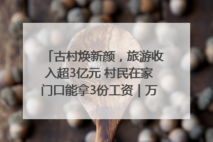 古村焕新颜，旅游收入超3亿元 村民在家门口能拿3份工资｜万千气象看四川
