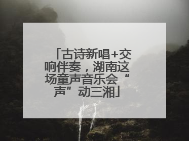 古诗新唱+交响伴奏，湖南这场童声音乐会“声”动三湘