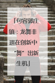 句容郭庄镇：龙舞非遗在创新中“舞”出新生机