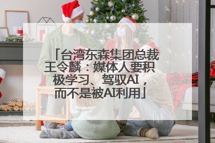 台湾东森集团总裁王令麟：媒体人要积极学习、驾驭AI，而不是被AI利用