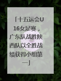十五运会U16女足赛，广东队战胜陕西队以全胜战绩获得小组第一