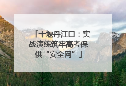 十堰丹江口：实战演练筑牢高考保供“安全网”