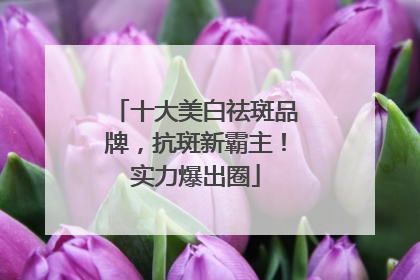 十大美白祛斑品牌，抗斑新霸主！实力爆出圈