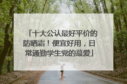 十大公认最好平价的防晒霜！便宜好用，日常通勤学生党的蕞爱