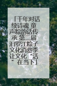 千年对话续诗魂 童声粽韵话传承 第二届汨罗江粽子文化消费季让文化“活”在当下