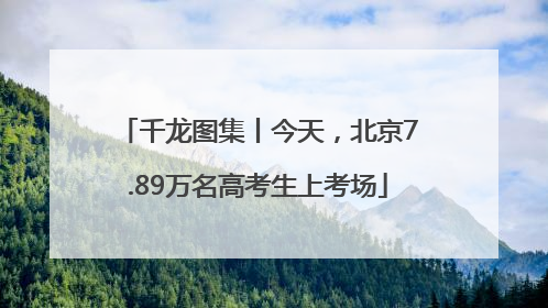 千龙图集丨今天，北京7.89万名高考生上考场