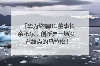 华为终端BG董事长余承东：创新是一场没有终点的马拉松