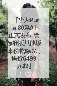 华为Pura 80系列正式发布 除标准版其他版本价格曝光，售价6499元起