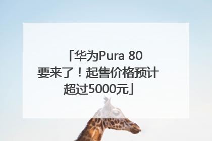华为Pura 80要来了！起售价格预计超过5000元