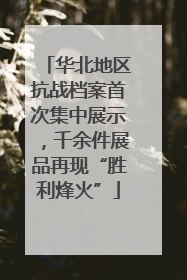 华北地区抗战档案首次集中展示，千余件展品再现“胜利烽火”