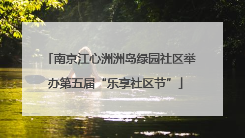 南京江心洲洲岛绿园社区举办第五届“乐享社区节”