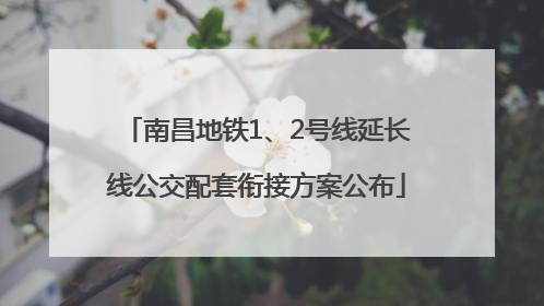 南昌地铁1、2号线延长线公交配套衔接方案公布