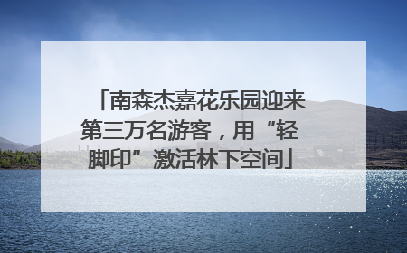 南森杰嘉花乐园迎来第三万名游客，用“轻脚印”激活林下空间