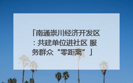南通崇川经济开发区：共建单位进社区 服务群众“零距离”