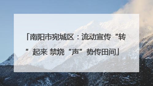 南阳市宛城区：流动宣传“转”起来 禁烧“声”势传田间