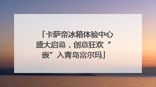卡萨帝冰箱体验中心盛大启幕，创意狂欢“嵌”入青岛富尔玛