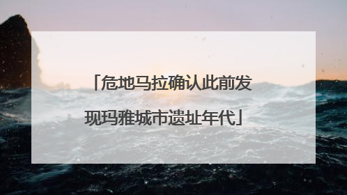 危地马拉确认此前发现玛雅城市遗址年代