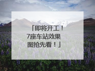 即将开工！7座车站效果图抢先看！