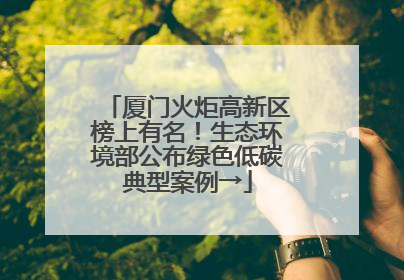 厦门火炬高新区榜上有名！生态环境部公布绿色低碳典型案例→