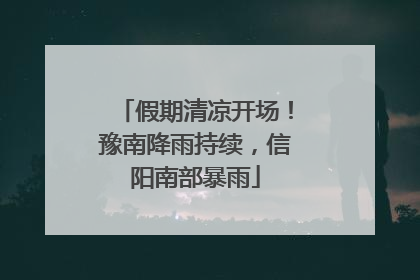 假期清凉开场！豫南降雨持续，信阳南部暴雨