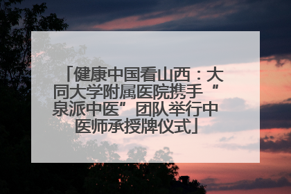 健康中国看山西：大同大学附属医院携手“泉派中医”团队举行中医师承授牌仪式