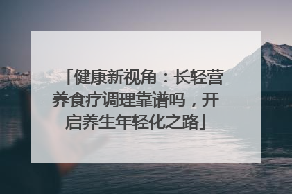 健康新视角：长轻营养食疗调理靠谱吗，开启养生年轻化之路