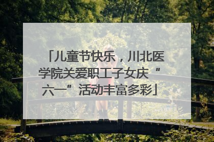 儿童节快乐，川北医学院关爱职工子女庆“六一”活动丰富多彩