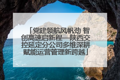 党建领航风帆劲 智创高速启新程—陕西交控延定分公司多维深耕赋能运营管理新跨越