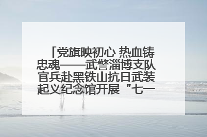 党旗映初心 热血铸忠魂——武警淄博支队官兵赴黑铁山抗日武装起义纪念馆开展“七一”主题党日活动