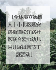 全环境立德树人丨市北区延安路街道松江路社区联合爱心幼儿园开展母亲节主题活动